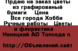 Прдаю на заказ цветы из графированый бумаги  › Цена ­ 1 500 - Все города Хобби. Ручные работы » Цветы и флористика   . Ненецкий АО,Топседа п.